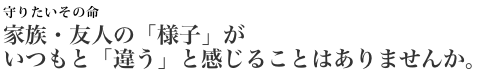 家族・友人の「様子」がいつもと「違う」と感じることはありませんか。