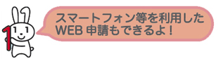 スマートフォンなどを利用したWEB申請もできるよ！