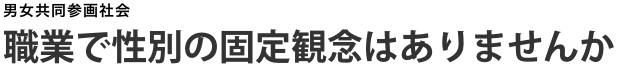 職業で性別の固定観念はありませんか